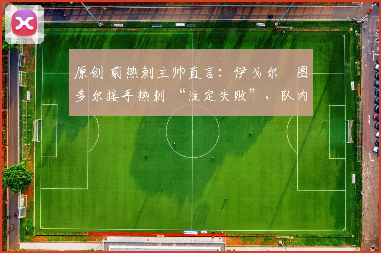 原创 前热刺主帅直言:伊戈尔・图多尔接手热刺 “注定失败”,队内氛围 “ toxic 至极”