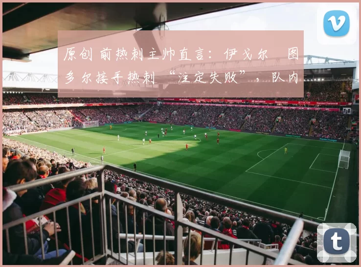 原创 前热刺主帅直言：伊戈尔・图多尔接手热刺 “注定失败”，队内氛围 “ toxic 至极”