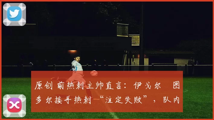 原创 前热刺主帅直言：伊戈尔・图多尔接手热刺 “注定失败”，队内氛围 “ toxic 至极”