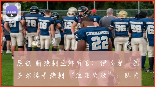 原创 前热刺主帅直言：伊戈尔・图多尔接手热刺 “注定失败”，队内氛围 “ toxic 至极”