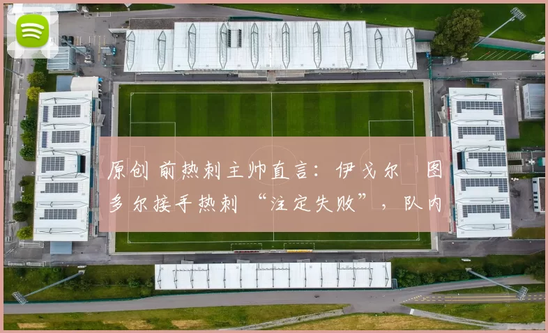 原创 前热刺主帅直言:伊戈尔・图多尔接手热刺 “注定失败”,队内氛围 “ toxic 至极”