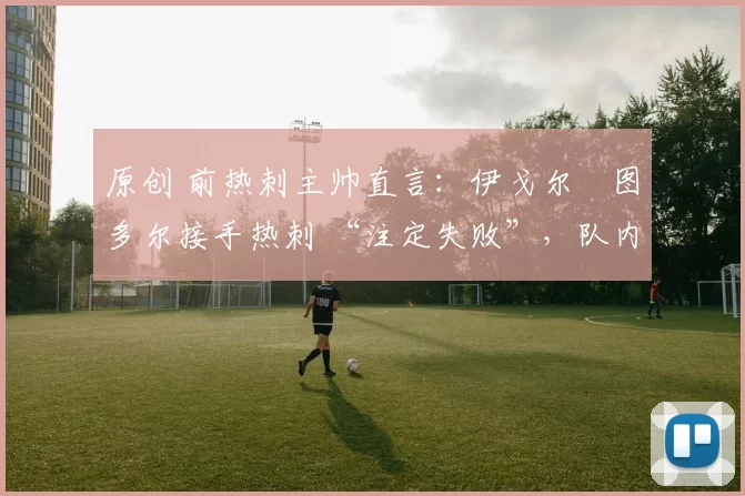 原创 前热刺主帅直言:伊戈尔・图多尔接手热刺 “注定失败”,队内氛围 “ toxic 至极”