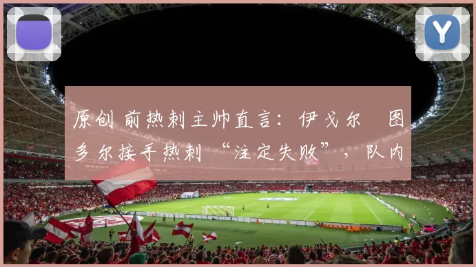 原创 前热刺主帅直言:伊戈尔・图多尔接手热刺 “注定失败”,队内氛围 “ toxic 至极”