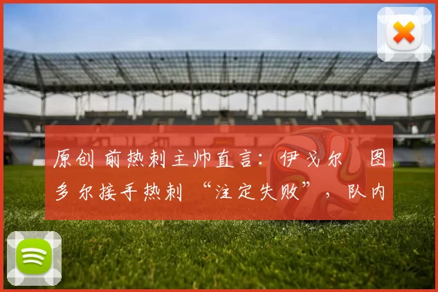 原创 前热刺主帅直言：伊戈尔・图多尔接手热刺 “注定失败”，队内氛围 “ toxic 至极”