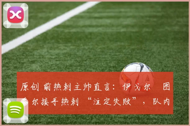 原创 前热刺主帅直言:伊戈尔・图多尔接手热刺 “注定失败”,队内氛围 “ toxic 至极”