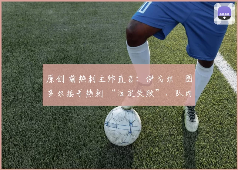 原创 前热刺主帅直言：伊戈尔・图多尔接手热刺 “注定失败”，队内氛围 “ toxic 至极”