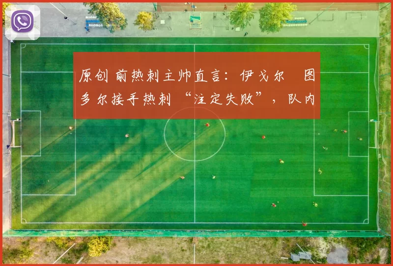 原创 前热刺主帅直言：伊戈尔・图多尔接手热刺 “注定失败”，队内氛围 “ toxic 至极”