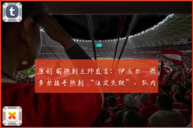 原创 前热刺主帅直言:伊戈尔・图多尔接手热刺 “注定失败”,队内氛围 “ toxic 至极”