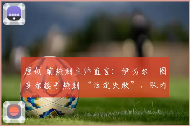 原创 前热刺主帅直言：伊戈尔・图多尔接手热刺 “注定失败”，队内氛围 “ toxic 至极”