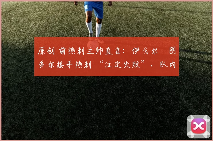 原创 前热刺主帅直言：伊戈尔・图多尔接手热刺 “注定失败”，队内氛围 “ toxic 至极”