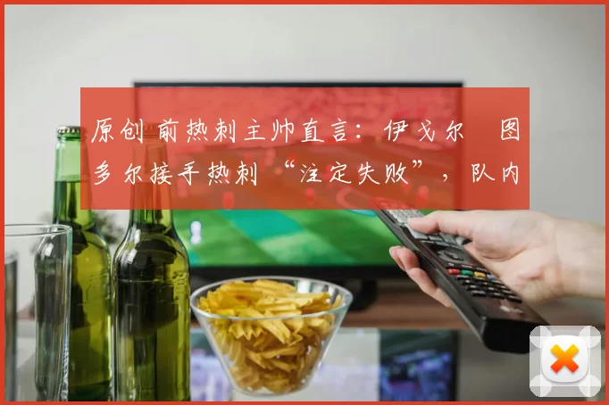 原创 前热刺主帅直言:伊戈尔・图多尔接手热刺 “注定失败”,队内氛围 “ toxic 至极”