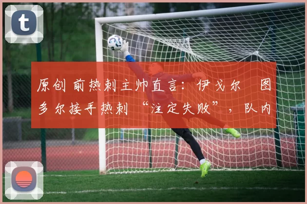 原创 前热刺主帅直言:伊戈尔・图多尔接手热刺 “注定失败”,队内氛围 “ toxic 至极”