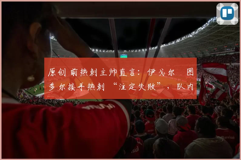 原创 前热刺主帅直言:伊戈尔・图多尔接手热刺 “注定失败”,队内氛围 “ toxic 至极”