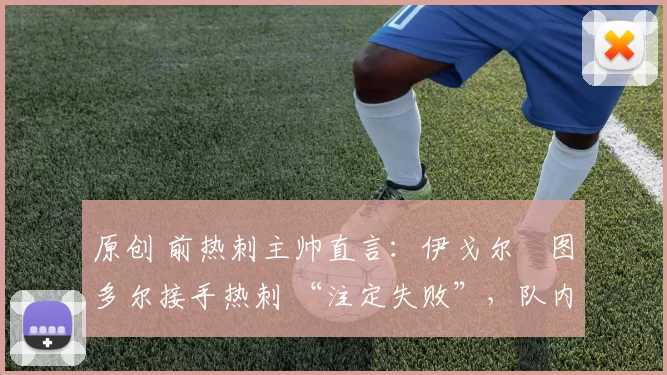 原创 前热刺主帅直言:伊戈尔・图多尔接手热刺 “注定失败”,队内氛围 “ toxic 至极”