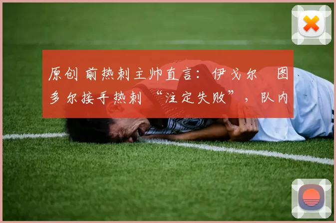 原创 前热刺主帅直言:伊戈尔・图多尔接手热刺 “注定失败”,队内氛围 “ toxic 至极”