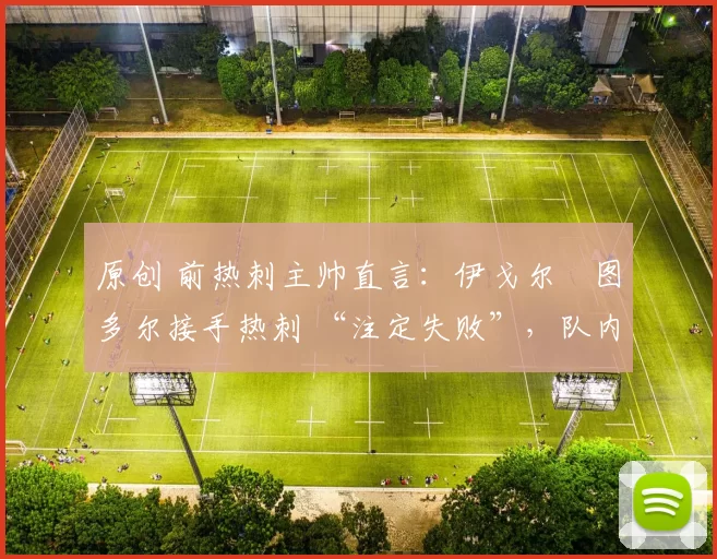 原创 前热刺主帅直言：伊戈尔・图多尔接手热刺 “注定失败”，队内氛围 “ toxic 至极”