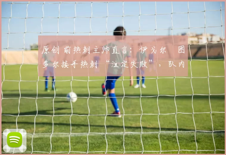 原创 前热刺主帅直言：伊戈尔・图多尔接手热刺 “注定失败”，队内氛围 “ toxic 至极”