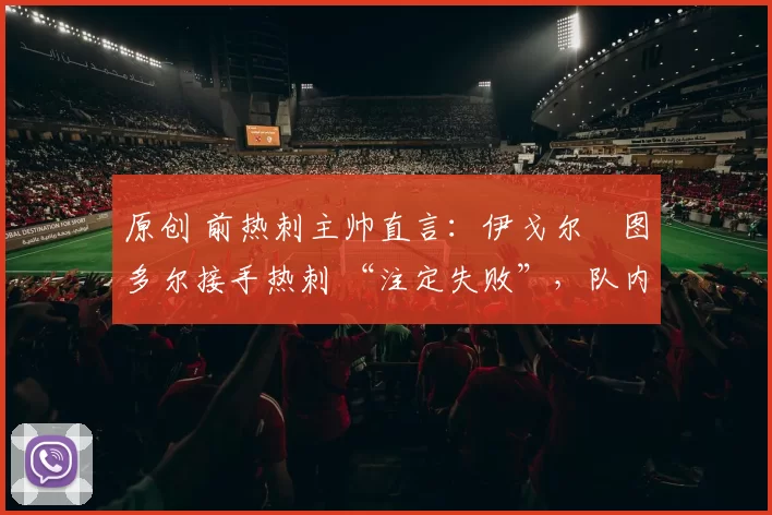 原创 前热刺主帅直言：伊戈尔・图多尔接手热刺 “注定失败”，队内氛围 “ toxic 至极”