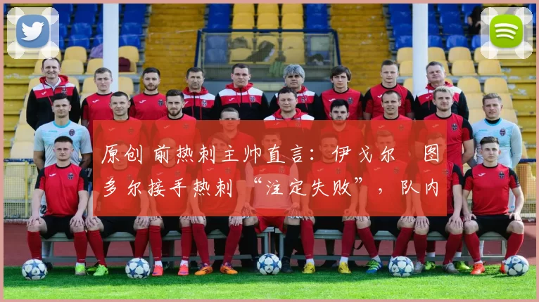 原创 前热刺主帅直言：伊戈尔・图多尔接手热刺 “注定失败”，队内氛围 “ toxic 至极”