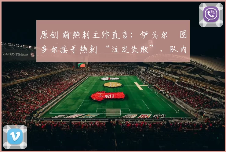 原创 前热刺主帅直言:伊戈尔・图多尔接手热刺 “注定失败”,队内氛围 “ toxic 至极”
