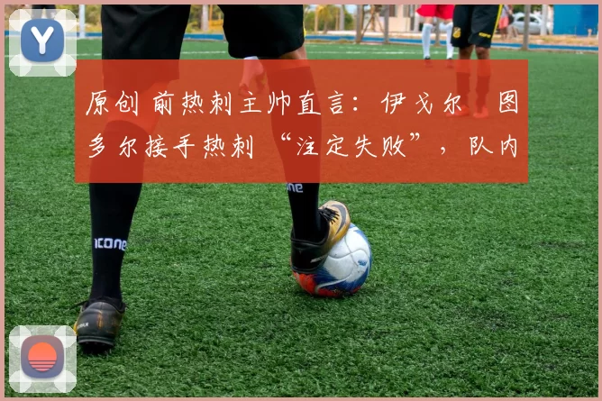 原创 前热刺主帅直言:伊戈尔・图多尔接手热刺 “注定失败”,队内氛围 “ toxic 至极”