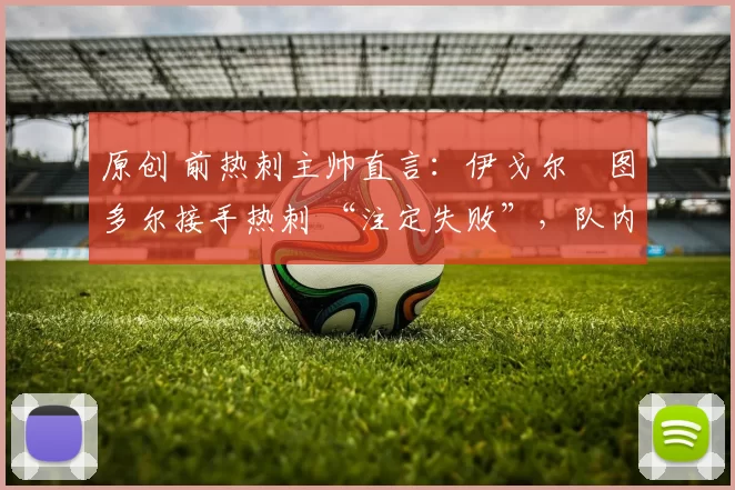 原创 前热刺主帅直言：伊戈尔・图多尔接手热刺 “注定失败”，队内氛围 “ toxic 至极”