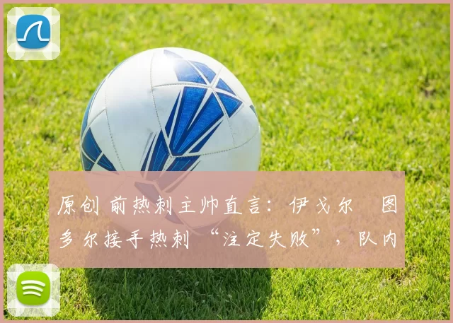 原创 前热刺主帅直言：伊戈尔・图多尔接手热刺 “注定失败”，队内氛围 “ toxic 至极”