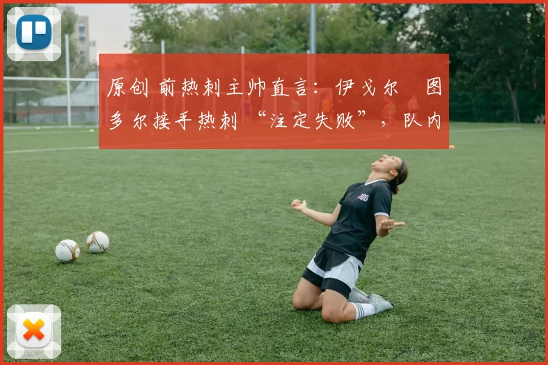 原创 前热刺主帅直言:伊戈尔・图多尔接手热刺 “注定失败”,队内氛围 “ toxic 至极”