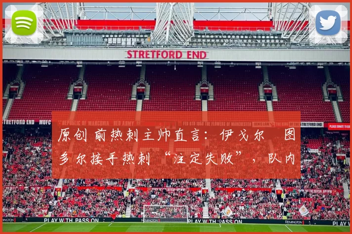 原创 前热刺主帅直言：伊戈尔・图多尔接手热刺 “注定失败”，队内氛围 “ toxic 至极”