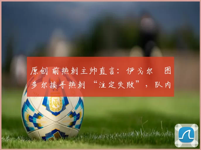 原创 前热刺主帅直言：伊戈尔・图多尔接手热刺 “注定失败”，队内氛围 “ toxic 至极”