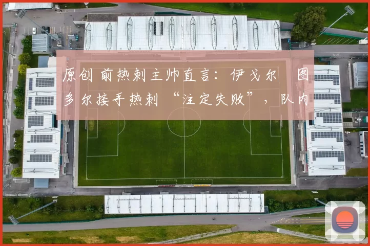 原创 前热刺主帅直言：伊戈尔・图多尔接手热刺 “注定失败”，队内氛围 “ toxic 至极”