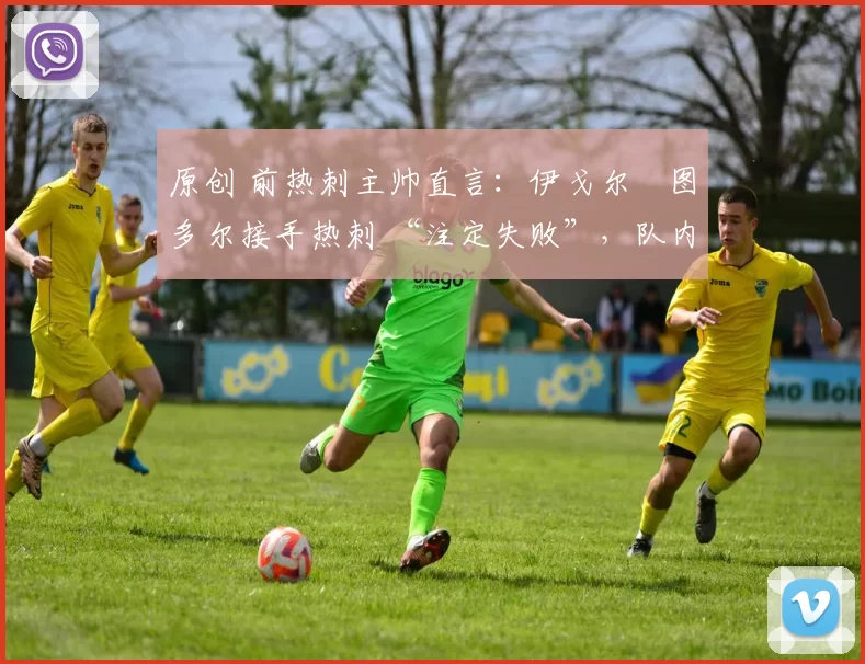 原创 前热刺主帅直言:伊戈尔・图多尔接手热刺 “注定失败”,队内氛围 “ toxic 至极”