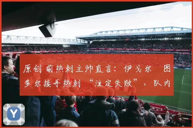 原创 前热刺主帅直言:伊戈尔・图多尔接手热刺 “注定失败”,队内氛围 “ toxic 至极”