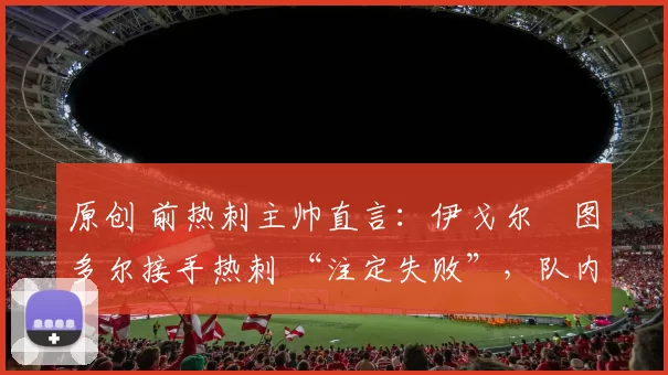 原创 前热刺主帅直言：伊戈尔・图多尔接手热刺 “注定失败”，队内氛围 “ toxic 至极”