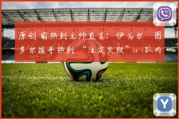 原创 前热刺主帅直言：伊戈尔・图多尔接手热刺 “注定失败”，队内氛围 “ toxic 至极”