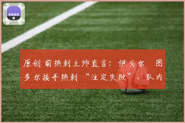 原创 前热刺主帅直言:伊戈尔・图多尔接手热刺 “注定失败”,队内氛围 “ toxic 至极”