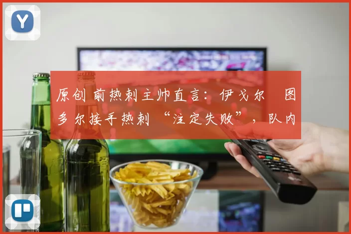 原创 前热刺主帅直言：伊戈尔・图多尔接手热刺 “注定失败”，队内氛围 “ toxic 至极”