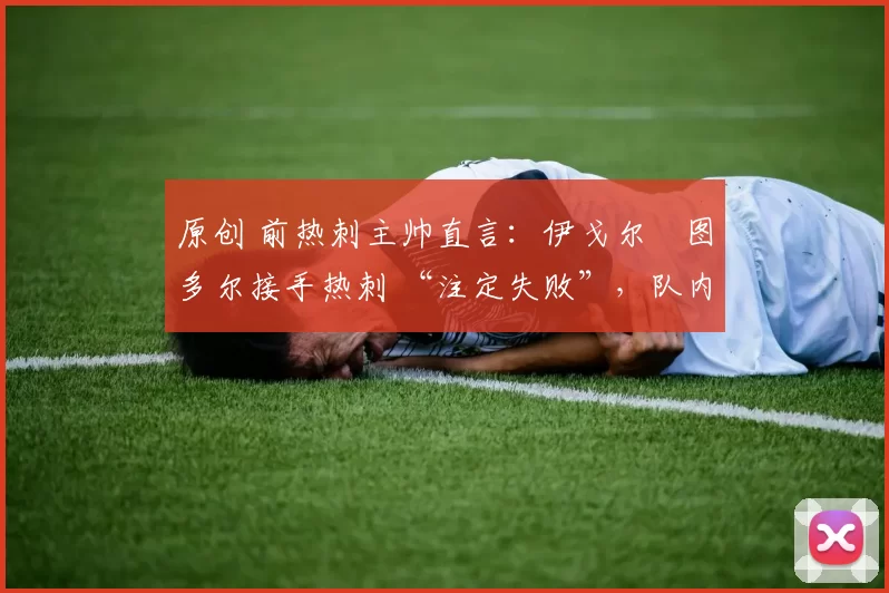 原创 前热刺主帅直言:伊戈尔・图多尔接手热刺 “注定失败”,队内氛围 “ toxic 至极”
