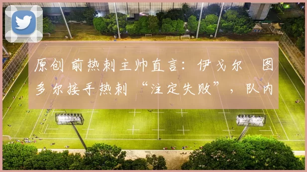 原创 前热刺主帅直言：伊戈尔・图多尔接手热刺 “注定失败”，队内氛围 “ toxic 至极”