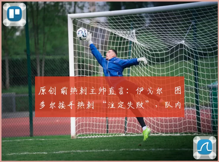 原创 前热刺主帅直言:伊戈尔・图多尔接手热刺 “注定失败”,队内氛围 “ toxic 至极”