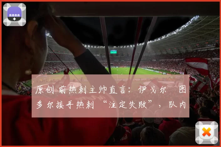 原创 前热刺主帅直言：伊戈尔・图多尔接手热刺 “注定失败”，队内氛围 “ toxic 至极”