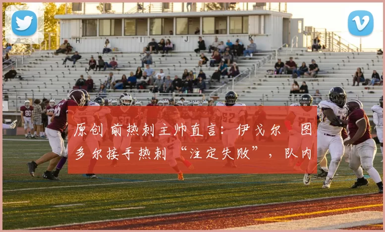 原创 前热刺主帅直言：伊戈尔・图多尔接手热刺 “注定失败”，队内氛围 “ toxic 至极”