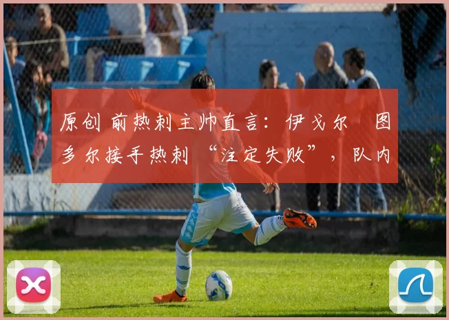原创 前热刺主帅直言：伊戈尔・图多尔接手热刺 “注定失败”，队内氛围 “ toxic 至极”