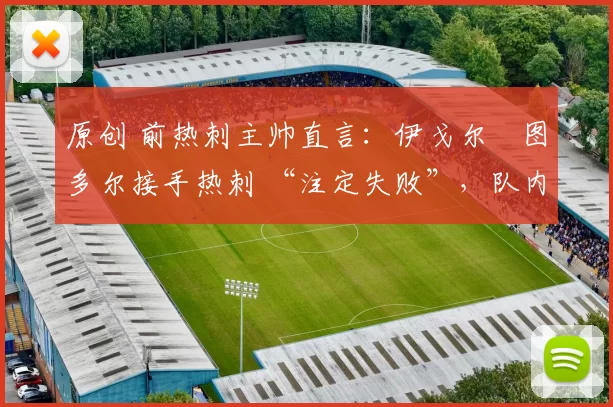 原创 前热刺主帅直言：伊戈尔・图多尔接手热刺 “注定失败”，队内氛围 “ toxic 至极”