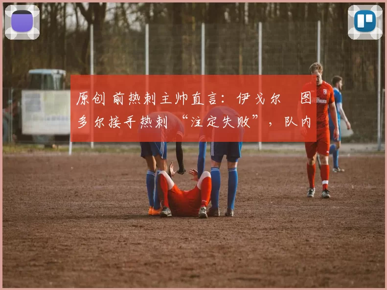 原创 前热刺主帅直言：伊戈尔・图多尔接手热刺 “注定失败”，队内氛围 “ toxic 至极”