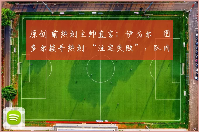 原创 前热刺主帅直言:伊戈尔・图多尔接手热刺 “注定失败”,队内氛围 “ toxic 至极”