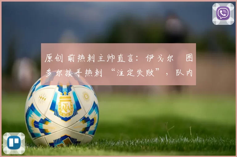 原创 前热刺主帅直言:伊戈尔・图多尔接手热刺 “注定失败”,队内氛围 “ toxic 至极”