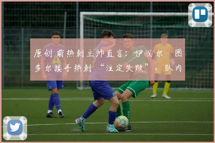 原创 前热刺主帅直言：伊戈尔・图多尔接手热刺 “注定失败”，队内氛围 “ toxic 至极”