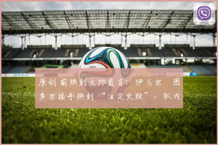 原创 前热刺主帅直言:伊戈尔・图多尔接手热刺 “注定失败”,队内氛围 “ toxic 至极”