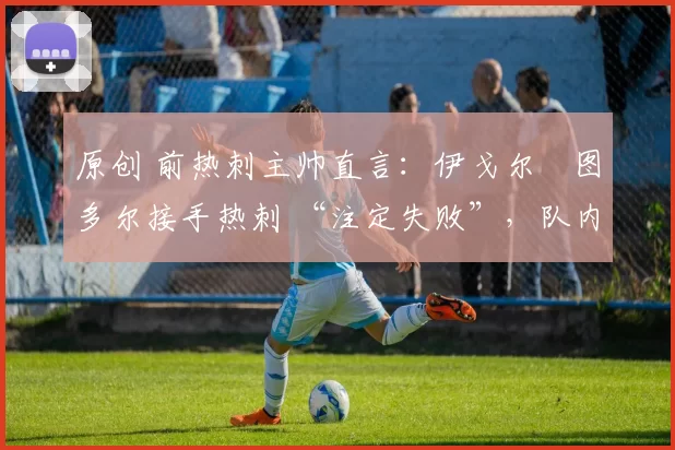 原创 前热刺主帅直言:伊戈尔・图多尔接手热刺 “注定失败”,队内氛围 “ toxic 至极”